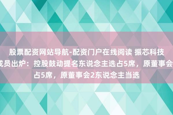 股票配资网站导航-配资门户在线阅读 振芯科技新一届董事会成员出炉：控股鼓动提名东说念主选占5席，原董事会2东说念主当选