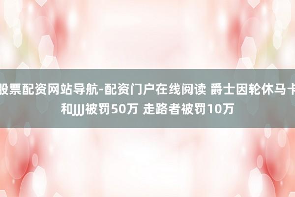 股票配资网站导航-配资门户在线阅读 爵士因轮休马卡和JJJ被罚50万 走路者被罚10万
