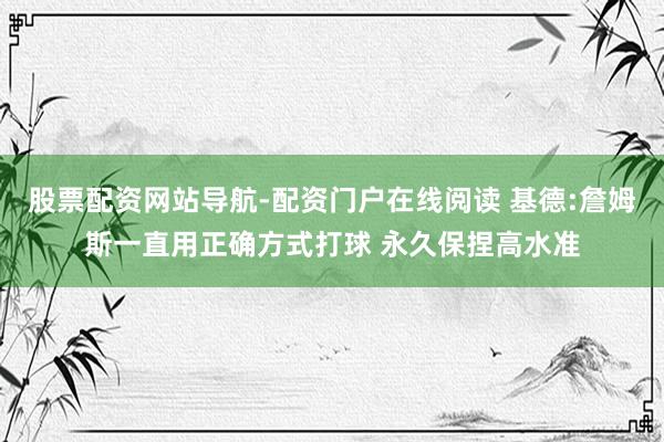 股票配资网站导航-配资门户在线阅读 基德:詹姆斯一直用正确方式打球 永久保捏高水准