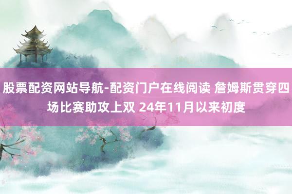 股票配资网站导航-配资门户在线阅读 詹姆斯贯穿四场比赛助攻上双 24年11月以来初度
