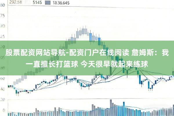 股票配资网站导航-配资门户在线阅读 詹姆斯：我一直擅长打篮球 今天很早就起来练球