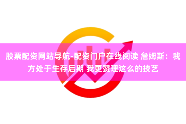 股票配资网站导航-配资门户在线阅读 詹姆斯：我方处于生存后期 我更赞理这么的技艺