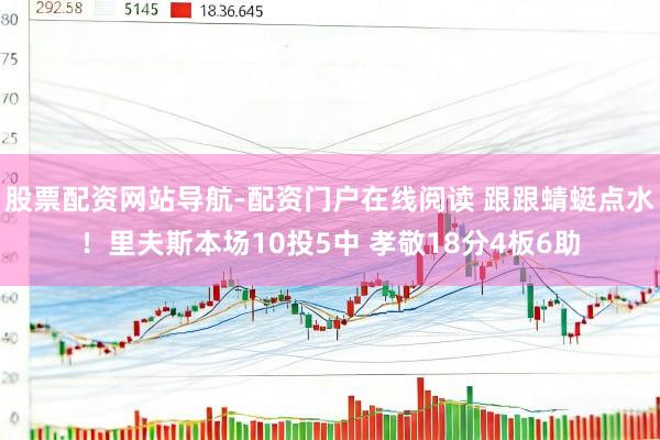 股票配资网站导航-配资门户在线阅读 跟跟蜻蜓点水！里夫斯本场10投5中 孝敬18分4板6助