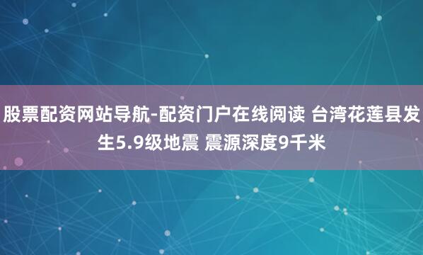 股票配资网站导航-配资门户在线阅读 台湾花莲县发生5.9级地震 震源深度9千米