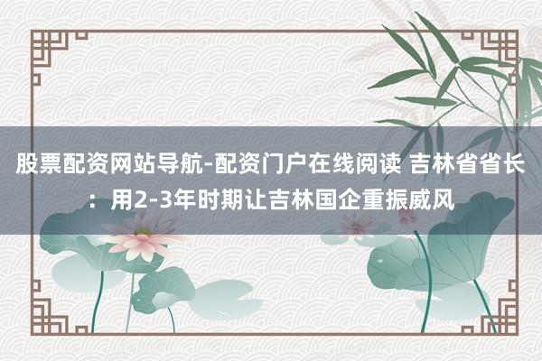 股票配资网站导航-配资门户在线阅读 吉林省省长：用2-3年时期让吉林国企重振威风