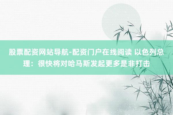 股票配资网站导航-配资门户在线阅读 以色列总理：很快将对哈马斯发起更多是非打击