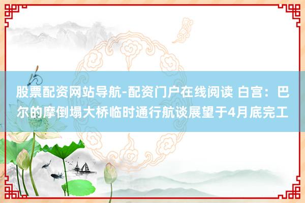 股票配资网站导航-配资门户在线阅读 白宫：巴尔的摩倒塌大桥临时通行航谈展望于4月底完工
