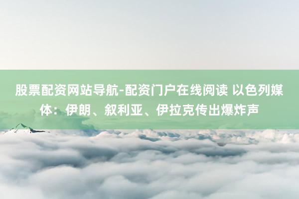 股票配资网站导航-配资门户在线阅读 以色列媒体：伊朗、叙利亚、伊拉克传出爆炸声