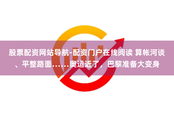 股票配资网站导航-配资门户在线阅读 算帐河谈、平整路面……奥运近了，巴黎准备大变身