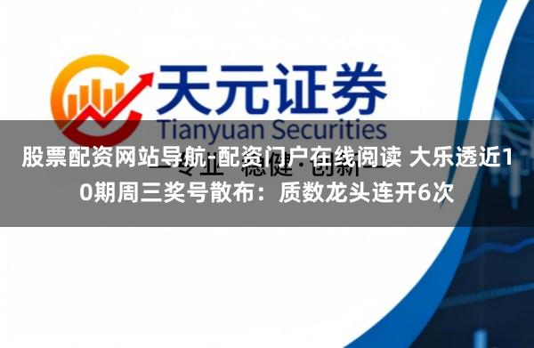 股票配资网站导航-配资门户在线阅读 大乐透近10期周三奖号散布：质数龙头连开6次