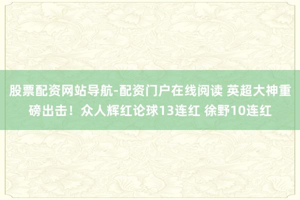 股票配资网站导航-配资门户在线阅读 英超大神重磅出击！众人辉红论球13连红 徐野10连红