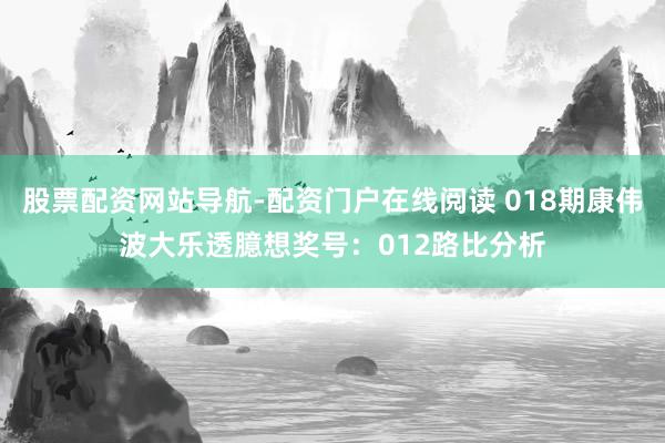 股票配资网站导航-配资门户在线阅读 018期康伟波大乐透臆想奖号:012路比分析