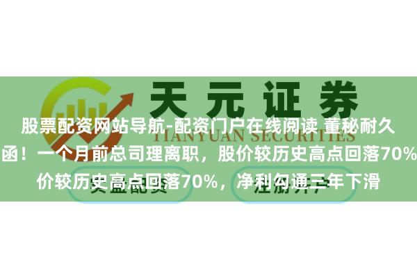 股票配资网站导航-配资门户在线阅读 董秘耐久空白，万年轻收监管函！一个月前总司理离职，股价较历史高点回落70%，净利勾通三年下滑