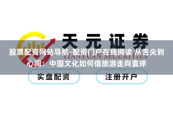 股票配资网站导航-配资门户在线阅读 从舌尖到心间：中国文化如何借旅游走向寰球