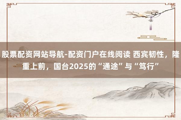 股票配资网站导航-配资门户在线阅读 西宾韧性，隆重上前，国台2025的“通途”与“笃行”