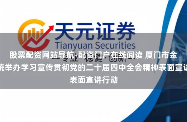 股票配资网站导航-配资门户在线阅读 厦门市金融系统举办学习宣传贯彻党的二十届四中全会精神表面宣讲行动