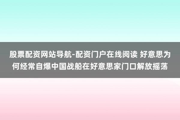 股票配资网站导航-配资门户在线阅读 好意思为何经常自爆中国战船在好意思家门口解放摇荡