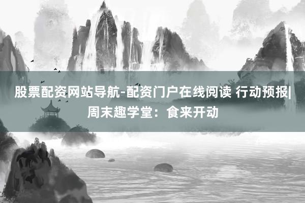 股票配资网站导航-配资门户在线阅读 行动预报|周末趣学堂：食来开动