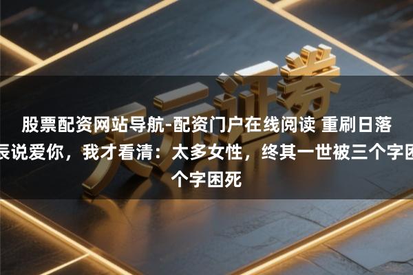 股票配资网站导航-配资门户在线阅读 重刷日落时辰说爱你，我才看清：太多女性，终其一世被三个字困死