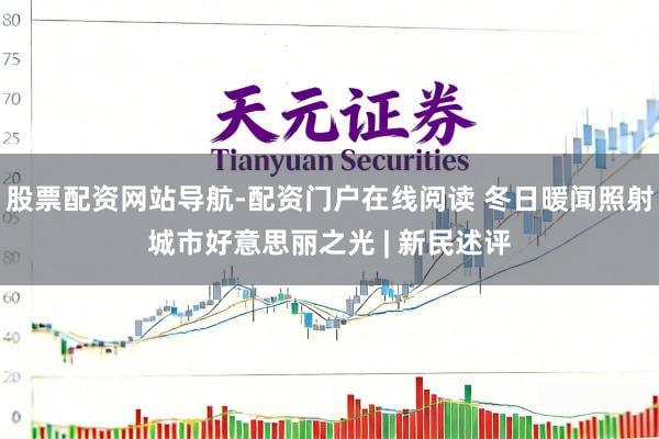 股票配资网站导航-配资门户在线阅读 冬日暖闻照射城市好意思丽之光 | 新民述评