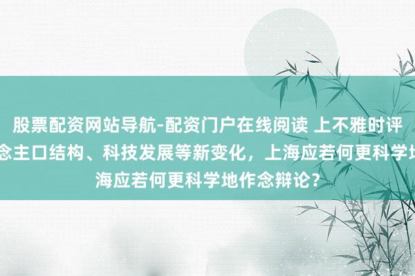 股票配资网站导航-配资门户在线阅读 上不雅时评 | 濒临东说念主口结构、科技发展等新变化,上海应若何更科学地作念辩论?