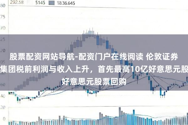 股票配资网站导航-配资门户在线阅读 伦敦证券往来所集团税前利润与收入上升，首先最高10亿好意思元股票回购