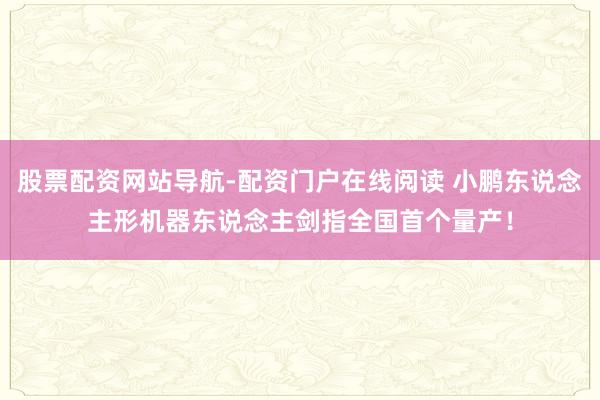 股票配资网站导航-配资门户在线阅读 小鹏东说念主形机器东说念主剑指全国首个量产！